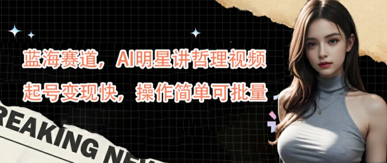 蓝海赛道，AI明星讲哲理视频，起号变现快，操作简单可批量【揭秘】-天使资源网