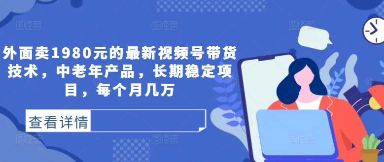 外面卖1980元的最新视频号带货技术，中老年产品，长期稳定项目，每个月几万-天使资源网