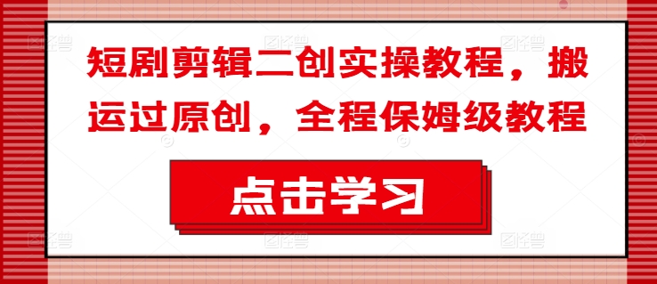 短剧剪辑二创实操教程，搬运过原创，全程保姆级教程-天使资源网