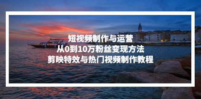 短视频制作与运营，从0到10万粉丝变现方法，剪映特效与热门视频制作教程-天使资源网