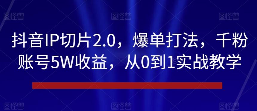 抖音IP切片2.0，爆单打法，千粉账号5W收益，从0到1实战教学【揭秘】-天使资源网