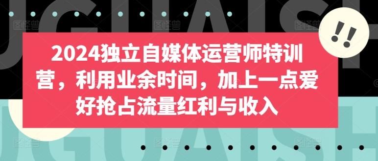 2024独立自媒体运营师特训营，利用业余时间，加上一点爱好抢占流量红利与收入-天使资源网