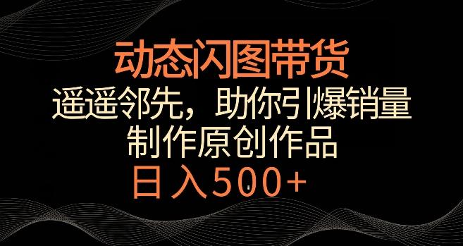 动态闪图带货，遥遥领先，冷门玩法，助你轻松引爆销量，日赚500+【揭秘】-天使资源网