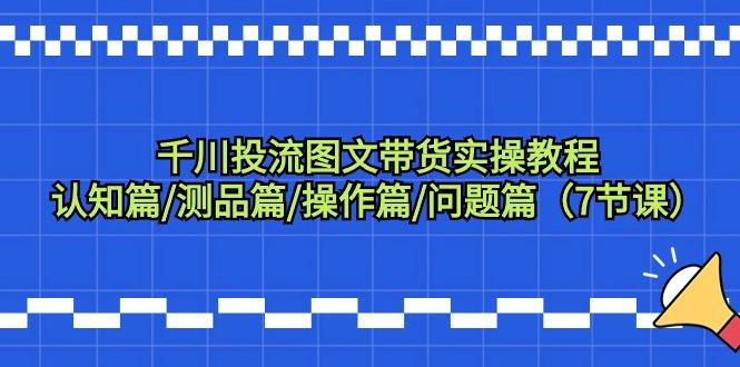 千川投流图文带货实操教程：认知篇/测品篇/操作篇/问题篇(7节课)-天使资源网