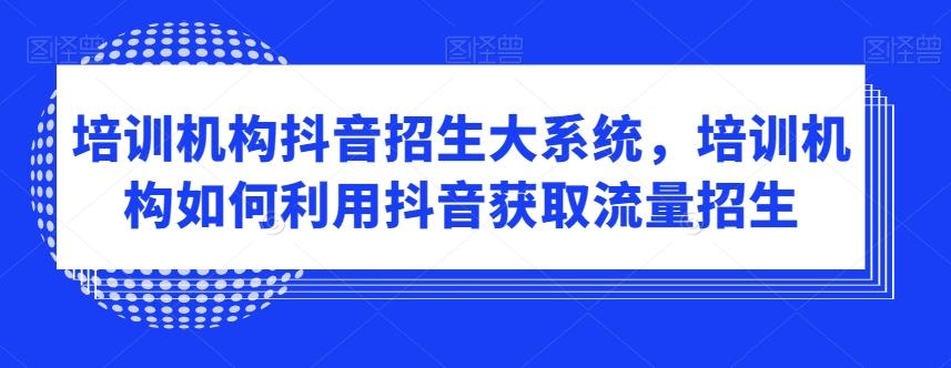 培训机构抖音招生大系统，培训机构如何利用抖音获取流量招生-天使资源网