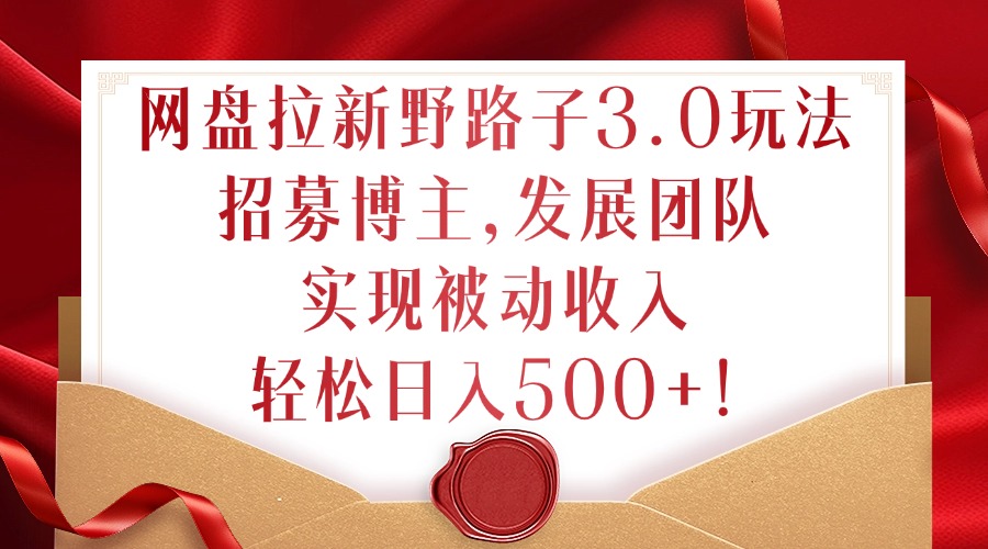 网盘拉新野路子3.0玩法，招募博主，发展团队，实现被动收入，轻松日入500+【揭秘】-天使资源网