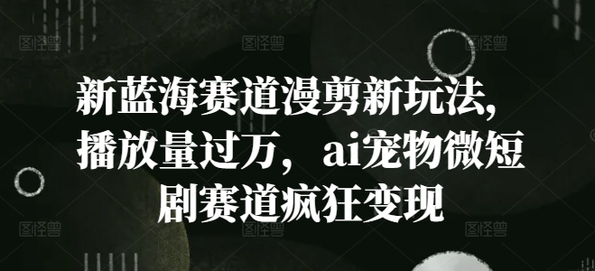 新蓝海赛道漫剪新玩法，播放量过万，ai宠物微短剧赛道疯狂变现【揭秘】-天使资源网