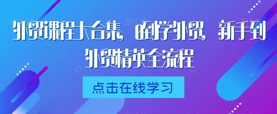 外贸课程大合集，0到1学外贸，新手到外贸精英全流程-天使资源网