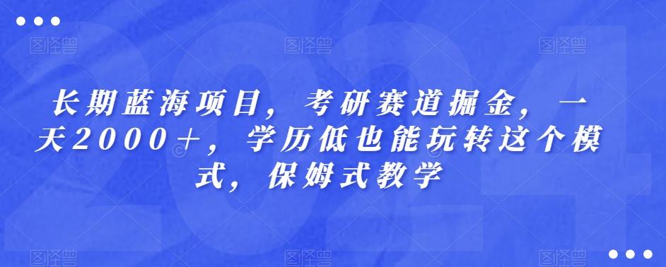 长期蓝海项目，考研赛道掘金，一天2000＋，学历低也能玩转这个模式，保姆式教学-天使资源网