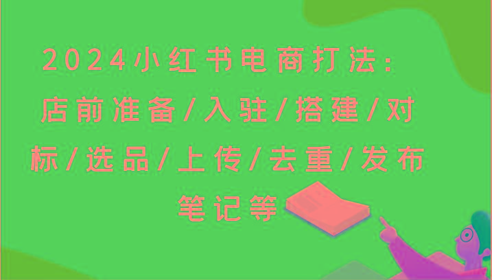 2024小红书电商打法：店前准备/入驻/搭建/对标/选品/上传/去重/发布笔记等-天使资源网