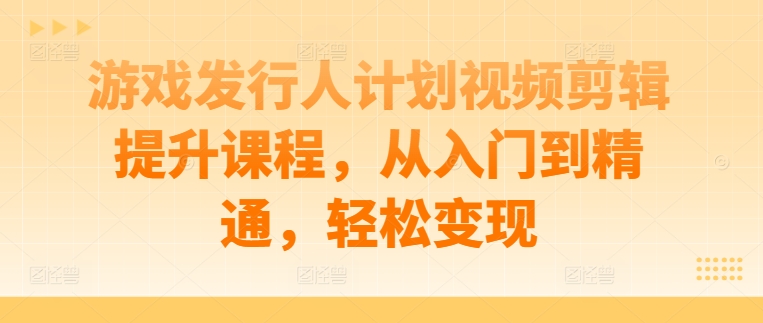 游戏发行人计划视频剪辑提升课程，从入门到精通，轻松变现-天使资源网