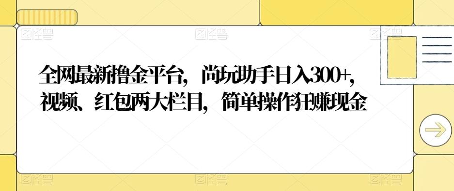 全网最新撸金平台，尚玩助手日入300+，视频、红包两大栏目，简单操作狂赚现金-天使资源网