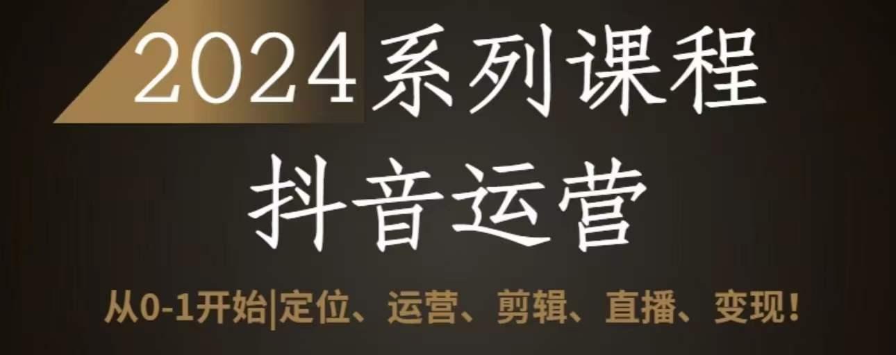 2024抖音运营全套系列课程，从0-1开始，定位、运营、剪辑、直播、变现-天使资源网