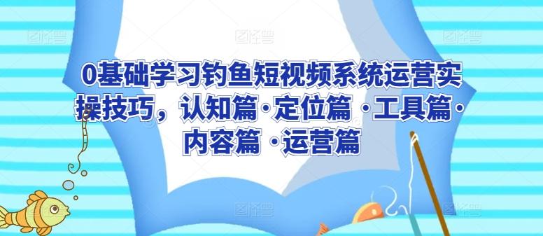 0基础学习钓鱼短视频系统运营实操技巧，认知篇·定位篇 ·工具篇·内容篇 ·运营篇-天使资源网