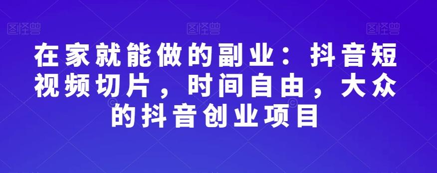 在家就能做的副业：抖音短视频切片，时间自由，大众的抖音创业项目-天使资源网