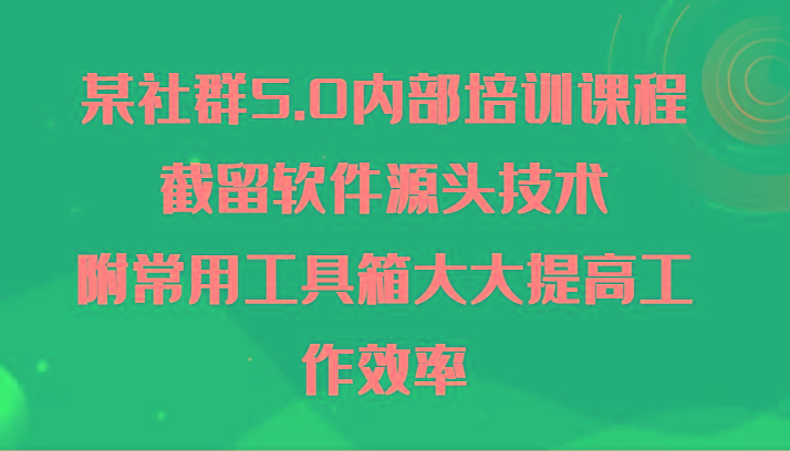 某社群5.0内部培训课程，截留软件源头技术，附常用工具箱大大提高工作效率-天使资源网