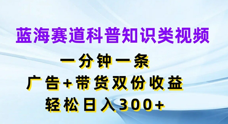 蓝海赛道科普知识类视频，一分钟一条，广告+带货双份收益，轻松日入300+【揭秘】-天使资源网