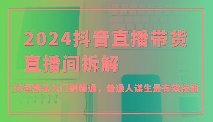 2024抖音直播带货直播间拆解，抖运营从入门到精通，普通人谋生最有效技能-天使资源网