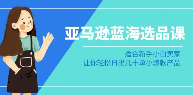 亚马逊-蓝海选品课：适合新手小白卖家，让你轻松日出几十单小爆款产品-天使资源网