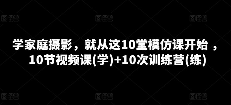 学家庭摄影，就从这10堂模仿课开始 ，10节视频课(学)+10次训练营(练)-天使资源网