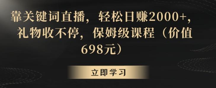 靠关键词直播，轻松日赚2000+，礼物收不停，保姆级课程(价值698元)【揭秘】-天使资源网