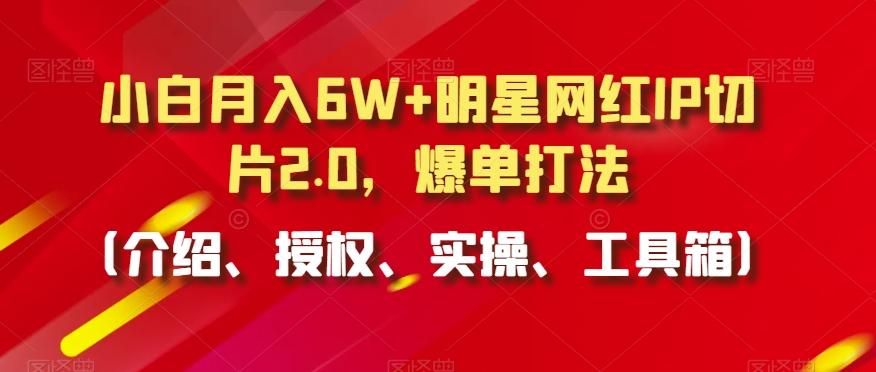 小白月入6W+明星网红IP切片2.0，爆单打法(介绍、授权、实操、工具箱)【揭秘】-天使资源网
