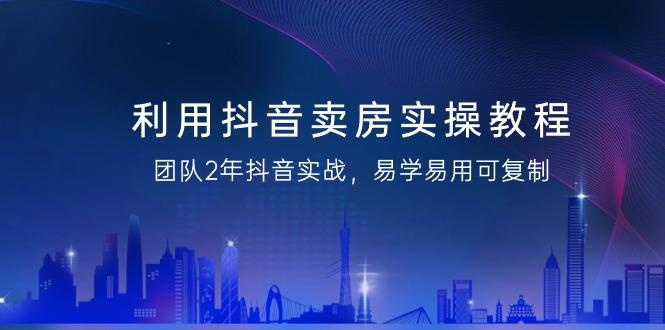 利用抖音-卖房实操教程，团队2年抖音实战，易学易用可复制(43节无水印)-天使资源网