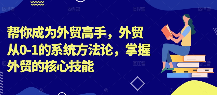 帮你成为外贸高手，外贸从0-1的系统方法论，掌握外贸的核心技能-天使资源网