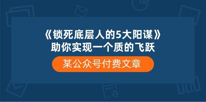 某公众号付费文章《锁死底层人的5大阳谋》助你实现一个质的飞跃-天使资源网