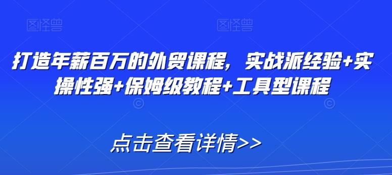 打造年薪百万的外贸课程，实战派经验+实操性强+保姆级教程+工具型课程-天使资源网