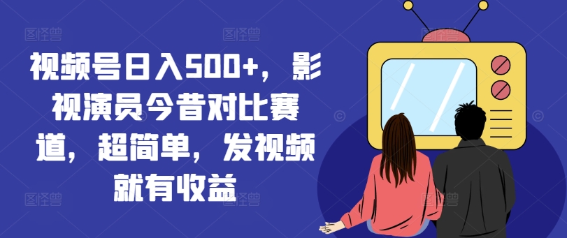 视频号日入500+，影视演员今昔对比赛道，超简单，发视频就有收益【揭秘】-天使资源网