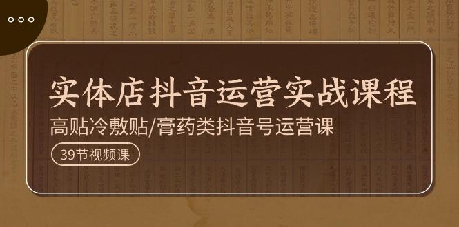 实体店抖音运营实操课程，高贴冷敷贴/膏药类抖音号运营课(39节)-天使资源网