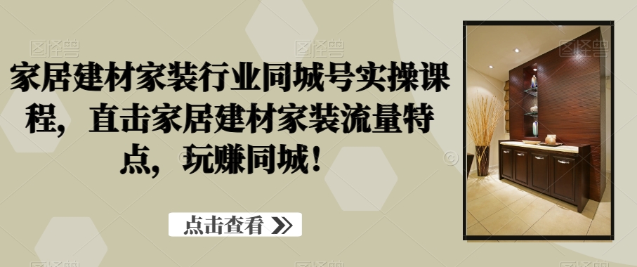 家居建材家装行业同城号实操课程，直击家居建材家装流量特点，玩赚同城！-天使资源网