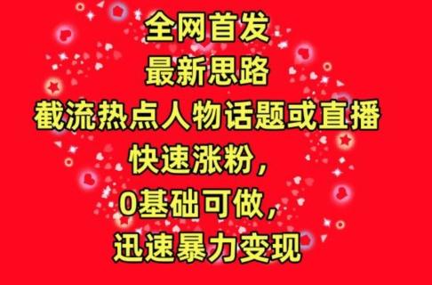 全网首发，截流热点人物话题或直播，快速涨粉，0基础可做，迅速暴力变现【揭秘】-天使资源网