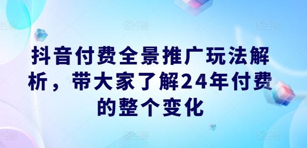 抖音付费全景推广玩法解析，带大家了解24年付费的整个变化-天使资源网
