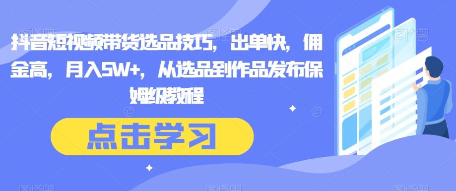 抖音短视频带货选品技巧，出单快，佣金高，月入5W+，从选品到作品发布保姆级教程-天使资源网