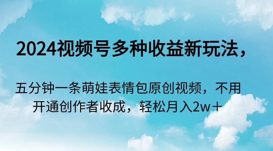 2024视频号多种收益新玩法，五分钟一条萌娃表情包原创视频，不用开通创…-天使资源网