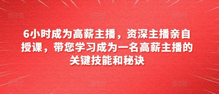 6小时成为高薪主播，资深主播亲自授课，带您学习成为一名高薪主播的关键技能和秘诀-天使资源网