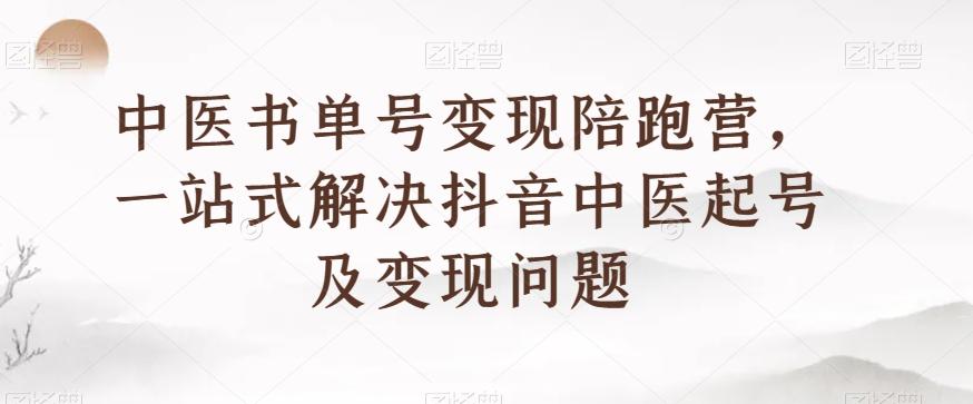 中医书单号变现陪跑营，一站式解决抖音中医起号及变现问题-天使资源网
