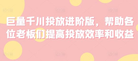 巨量千川投放进阶版，帮助各位老板们提高投放效率和收益-天使资源网