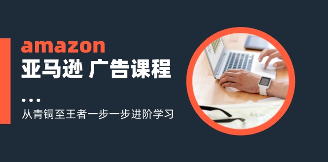 amazon亚马逊 广告课程：从青铜至王者一步一步进阶学习(16节-天使资源网