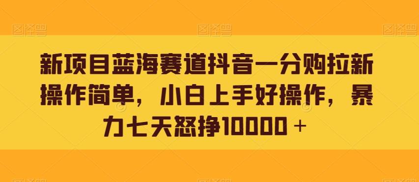 新项目蓝海赛道抖音一分购拉新操作简单，小白上手好操作，暴力七天怒挣10000＋-天使资源网
