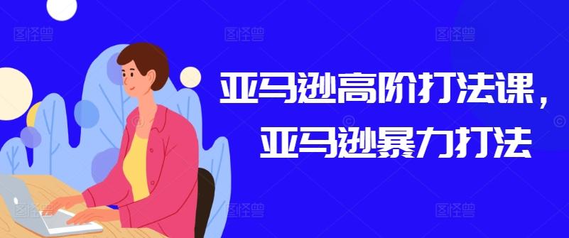 亚马逊高阶打法课，亚马逊暴力打法-天使资源网