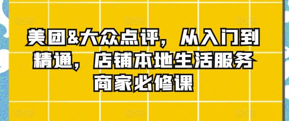 美团&大众点评，从入门到精通，店铺本地生活服务商家必修课-天使资源网