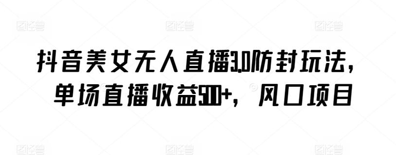 抖音美女无人直播3.0防封玩法，单场直播收益500+，风口项目【揭秘】-天使资源网