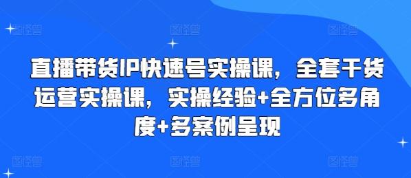 直播带货IP快速号实操课，全套干货运营实操课，实操经验+全方位多角度+多案例呈现-天使资源网