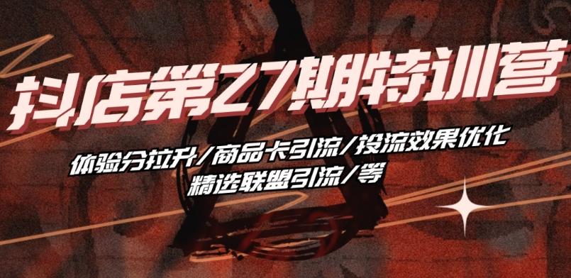 抖音小店·第27期特训营 体验分拉升/商品卡引流/投流效果优化/精选联盟引流/等-天使资源网