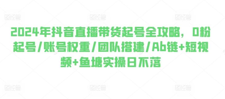 2024年抖音直播带货起号全攻略，0粉起号/账号权重/团队搭建/Ab链+短视频+鱼塘实操日不落-天使资源网
