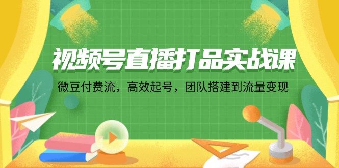 视频号直播打品实战课：微 豆 付 费 流，高效起号，团队搭建到流量变现-天使资源网