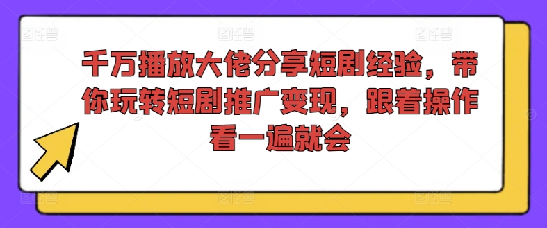 千万播放大佬分享短剧经验，带你玩转短剧推广变现，跟着操作看一遍就会-天使资源网